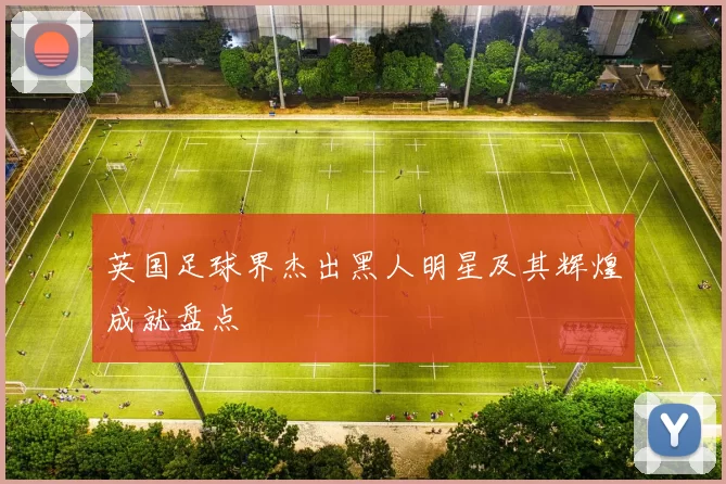 英国足球界杰出黑人明星及其辉煌成就盘点