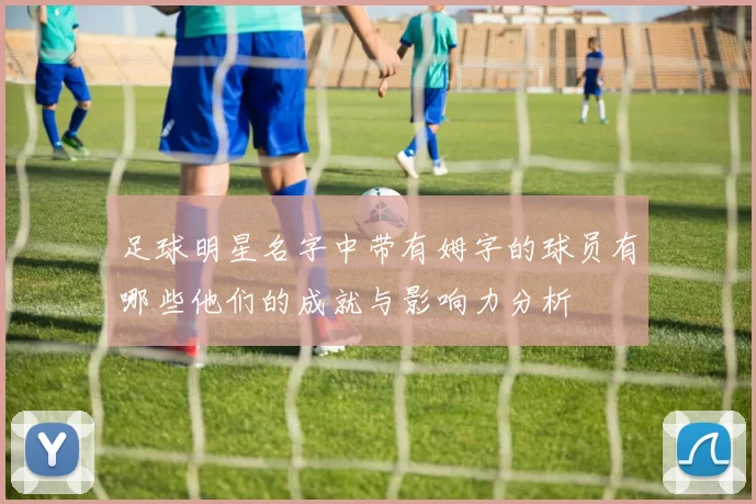 足球明星名字中带有姆字的球员有哪些他们的成就与影响力分析