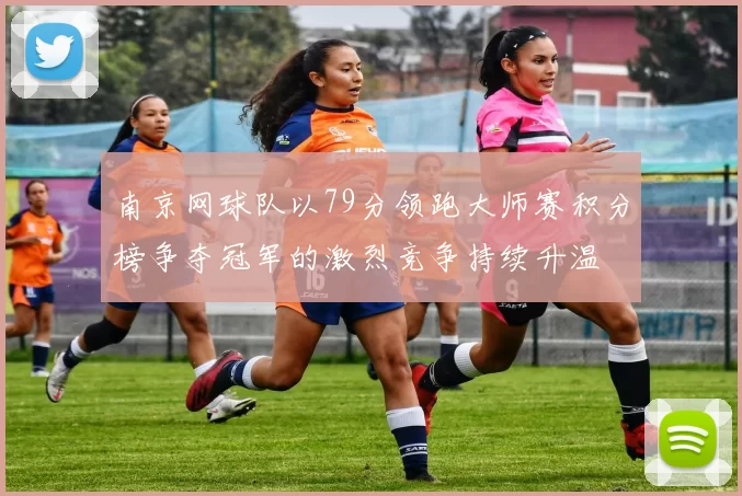 南京网球队以79分领跑大师赛积分榜争夺冠军的激烈竞争持续升温