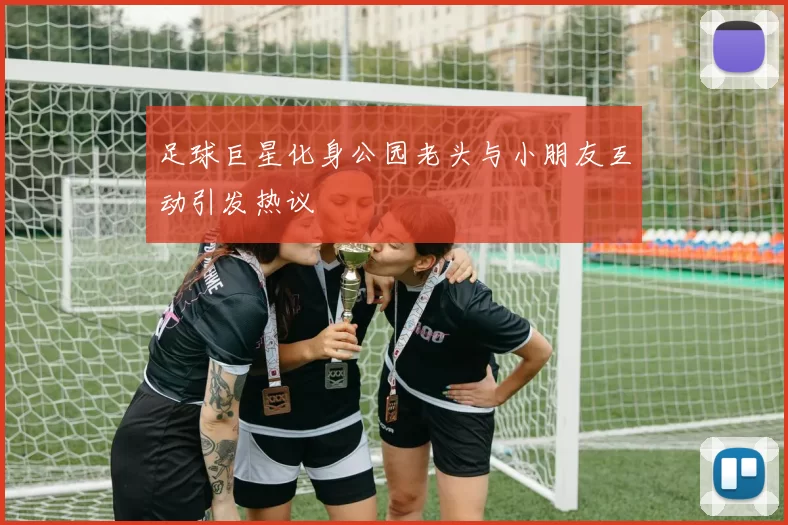 足球巨星化身公园老头与小朋友互动引发热议