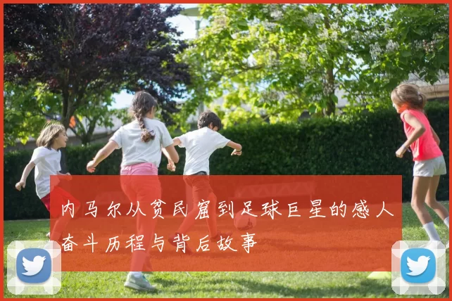 内马尔从贫民窟到足球巨星的感人奋斗历程与背后故事