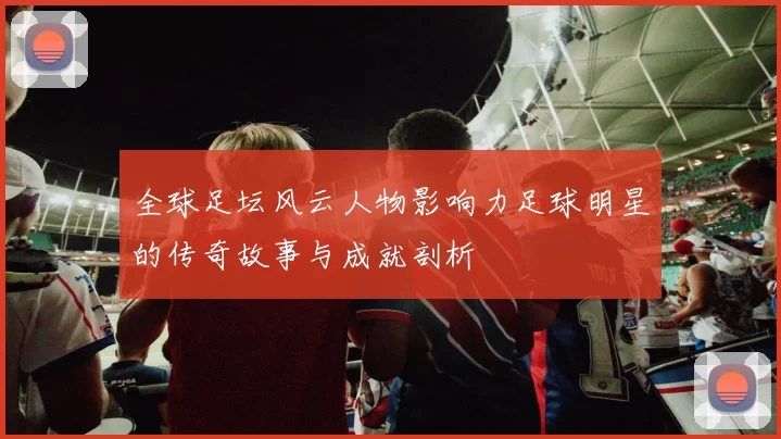 全球足坛风云人物影响力足球明星的传奇故事与成就剖析