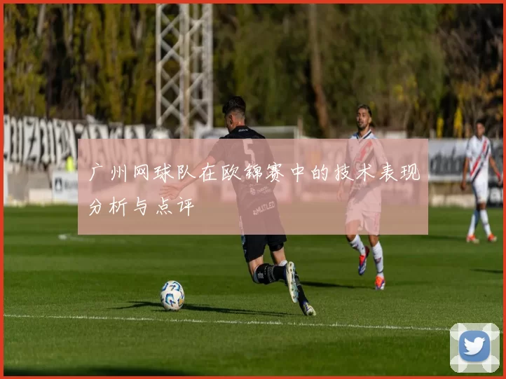 广州网球队在欧锦赛中的技术表现分析与点评