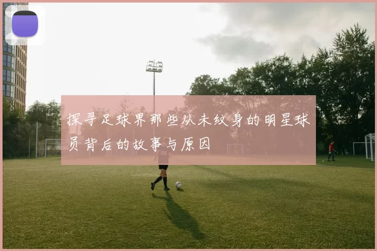 探寻足球界那些从未纹身的明星球员背后的故事与原因
