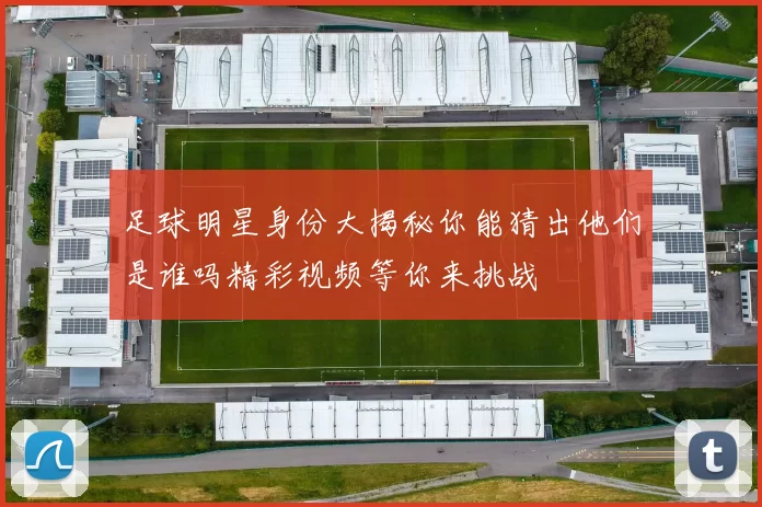 足球明星身份大揭秘你能猜出他们是谁吗精彩视频等你来挑战
