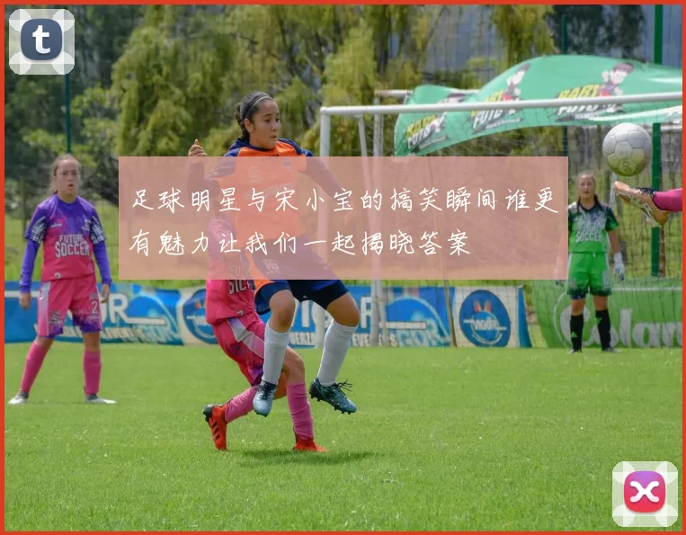 足球明星与宋小宝的搞笑瞬间谁更有魅力让我们一起揭晓答案
