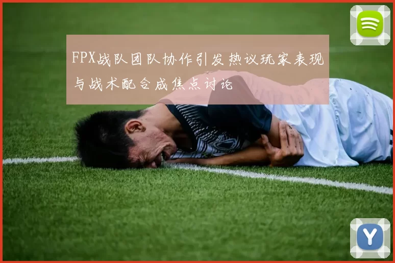FPX战队团队协作引发热议玩家表现与战术配合成焦点讨论