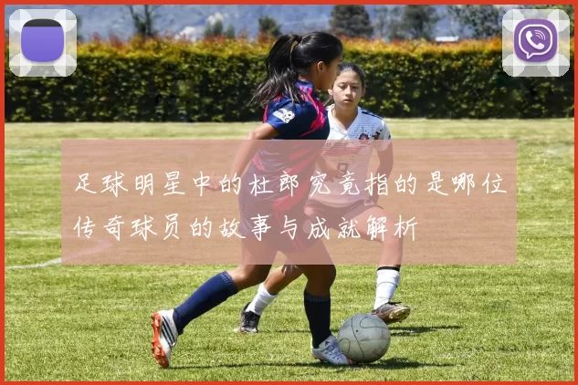 足球明星中的杜郎究竟指的是哪位传奇球员的故事与成就解析