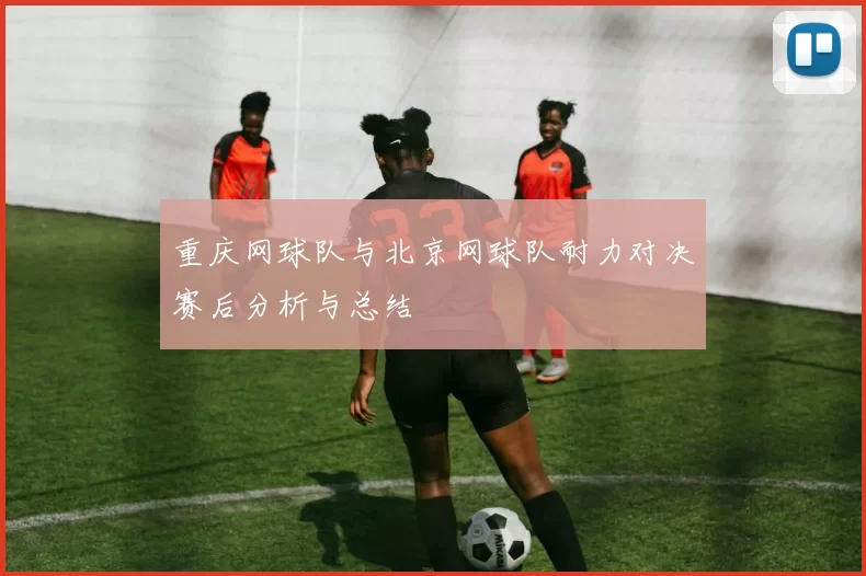 重庆网球队与北京网球队耐力对决赛后分析与总结