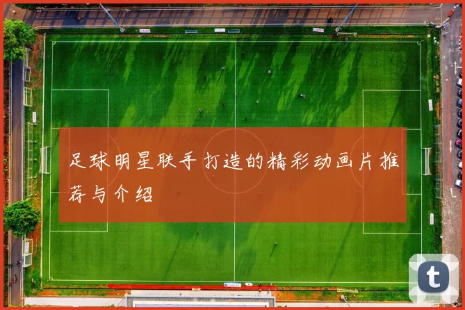 足球明星联手打造的精彩动画片推荐与介绍