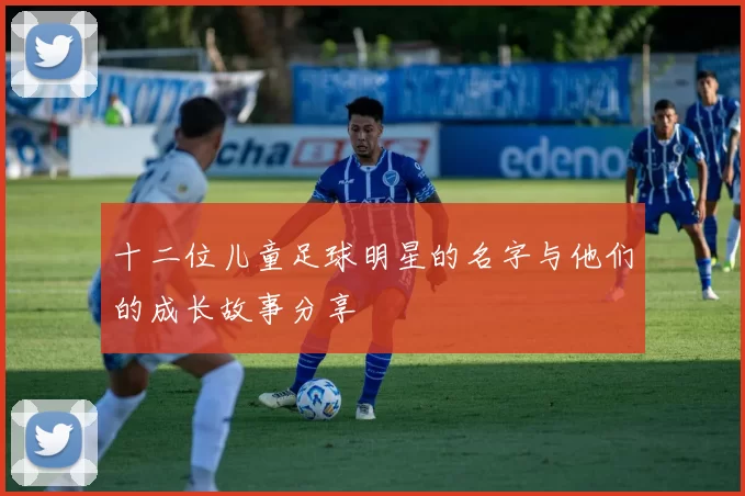 十二位儿童足球明星的名字与他们的成长故事分享