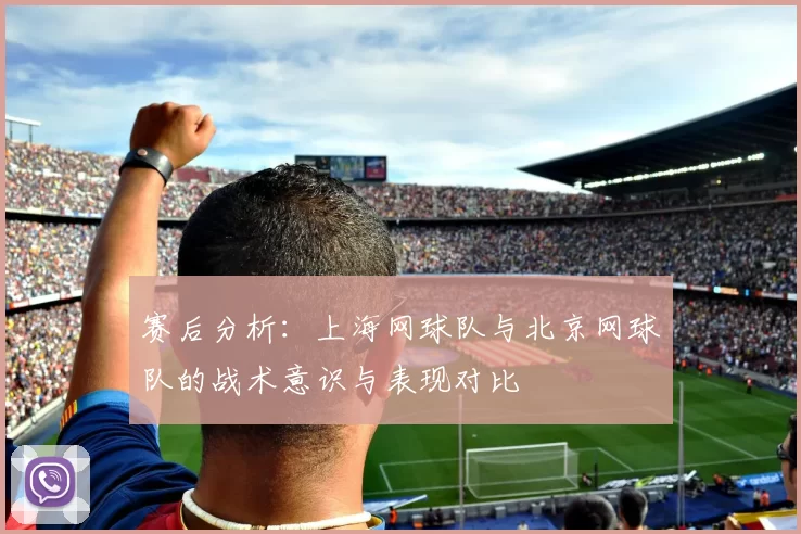 赛后分析：上海网球队与北京网球队的战术意识与表现对比