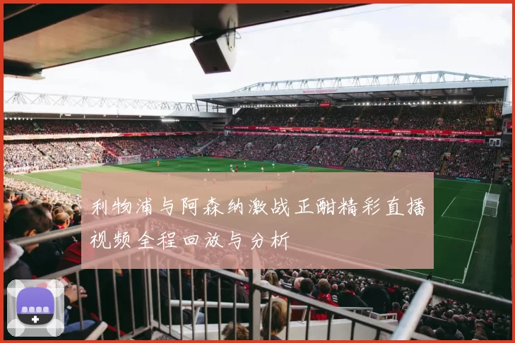 利物浦与阿森纳激战正酣精彩直播视频全程回放与分析