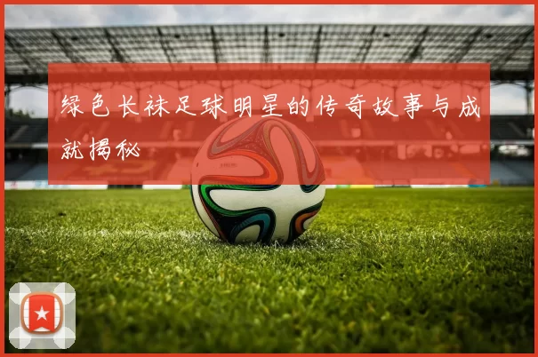 绿色长袜足球明星的传奇故事与成就揭秘