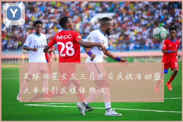 足球明星女友三月生日庆祝活动盛大举行引发媒体热议