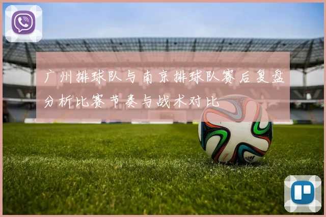 广州排球队与南京排球队赛后复盘分析比赛节奏与战术对比