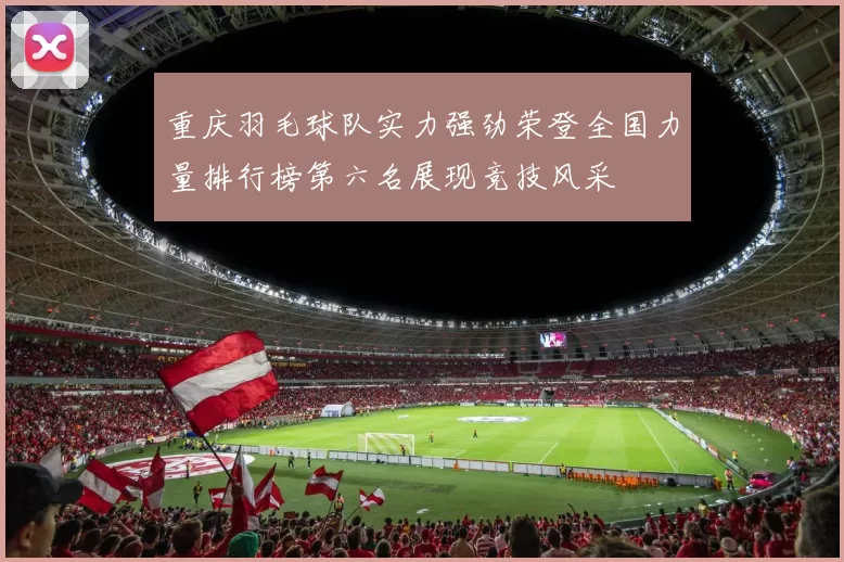 重庆羽毛球队实力强劲荣登全国力量排行榜第六名展现竞技风采