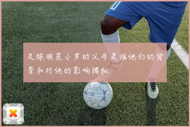 足球明星小罗的父母是谁他们的背景和对他的影响揭秘