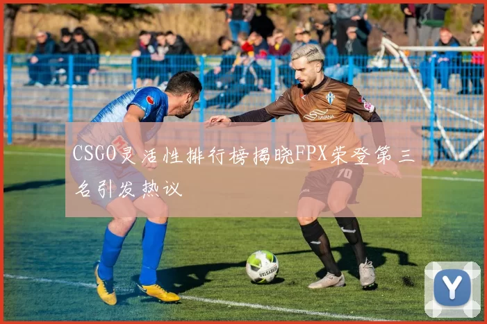CSGO灵活性排行榜揭晓FPX荣登第三名引发热议