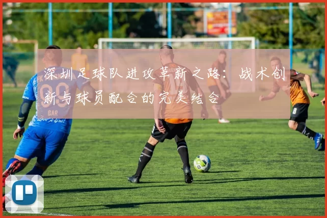 深圳足球队进攻革新之路：战术创新与球员配合的完美结合