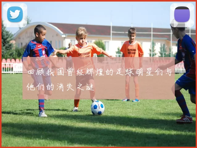 回顾我国曾经辉煌的足球明星们与他们的消失之谜