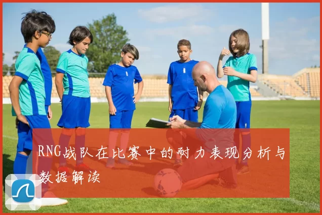 RNG战队在比赛中的耐力表现分析与数据解读