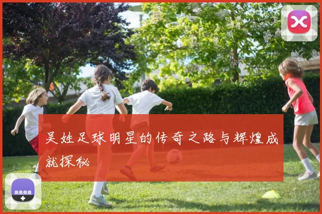 吴姓足球明星的传奇之路与辉煌成就探秘