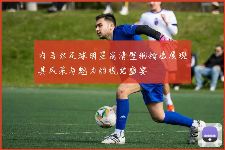 内马尔足球明星高清壁纸精选展现其风采与魅力的视觉盛宴