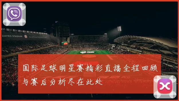 国际足球明星赛精彩直播全程回顾与赛后分析尽在此处