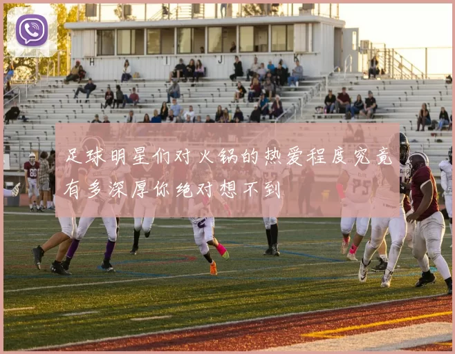 足球明星们对火锅的热爱程度究竟有多深厚你绝对想不到