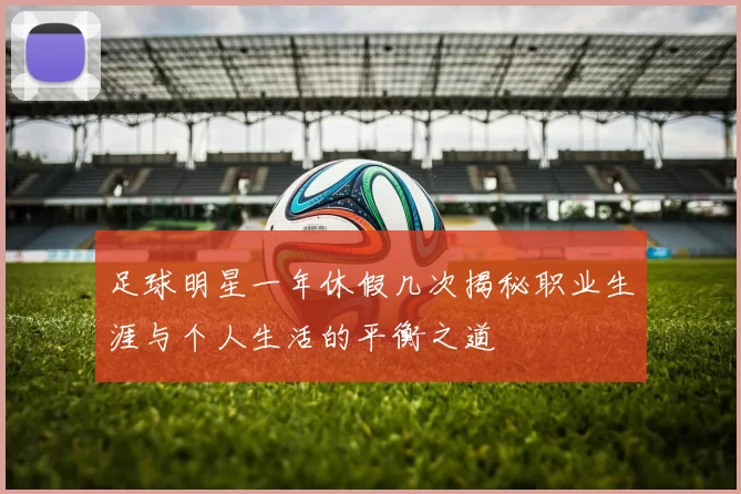 足球明星一年休假几次揭秘职业生涯与个人生活的平衡之道