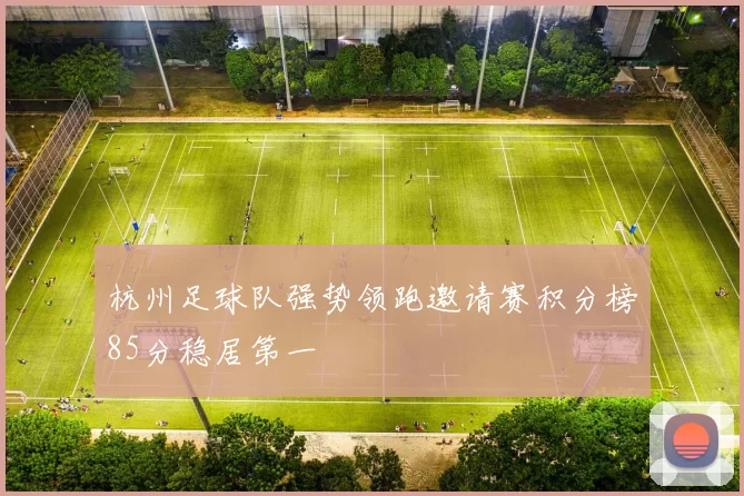 杭州足球队强势领跑邀请赛积分榜85分稳居第一