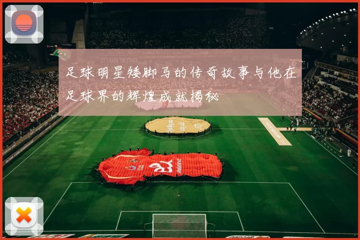 足球明星矮脚马的传奇故事与他在足球界的辉煌成就揭秘