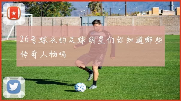 26号球衣的足球明星们你知道哪些传奇人物吗