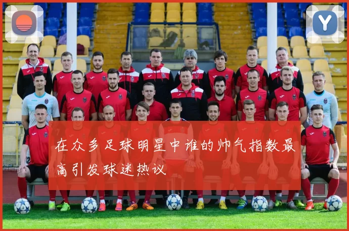 在众多足球明星中谁的帅气指数最高引发球迷热议