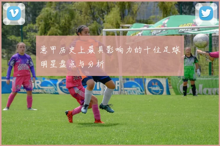 意甲历史上最具影响力的十位足球明星盘点与分析
