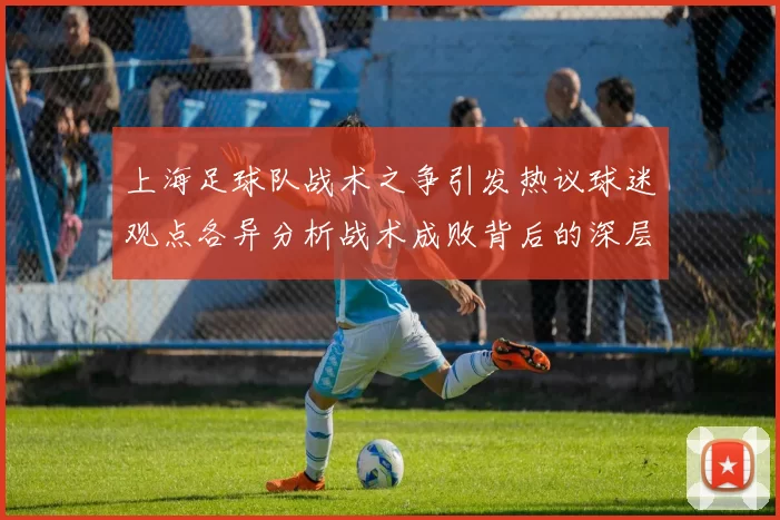 上海足球队战术之争引发热议球迷观点各异分析战术成败背后的深层原因