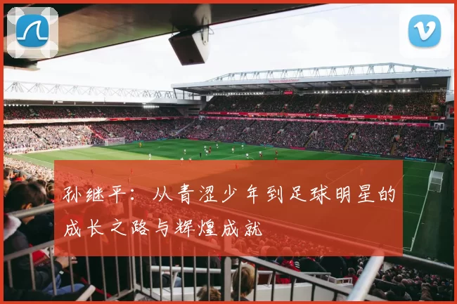 孙继平：从青涩少年到足球明星的成长之路与辉煌成就
