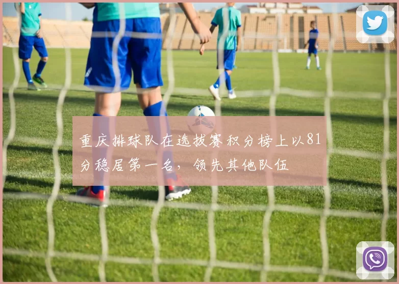 重庆排球队在选拔赛积分榜上以81分稳居第一名，领先其他队伍