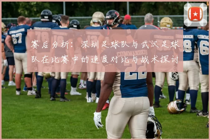 赛后分析：深圳足球队与武汉足球队在比赛中的速度对比与战术探讨