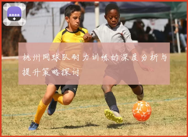 杭州网球队耐力训练的深度分析与提升策略探讨