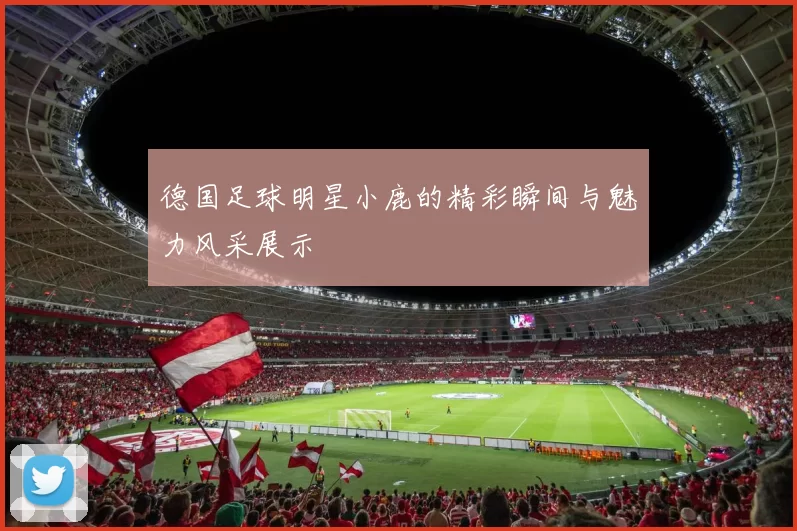 德国足球明星小鹿的精彩瞬间与魅力风采展示
