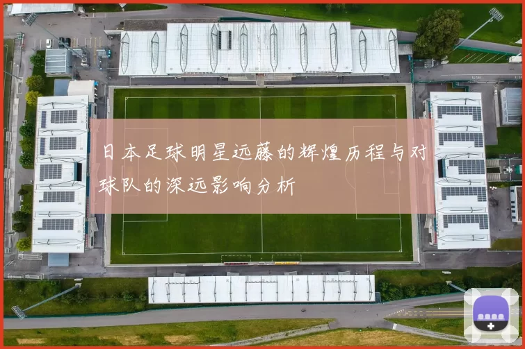 日本足球明星远藤的辉煌历程与对球队的深远影响分析