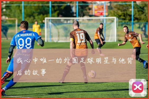 我心中唯一的外国足球明星与他背后的故事