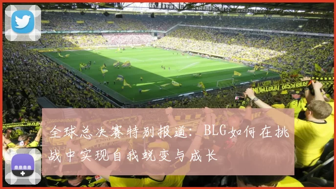 全球总决赛特别报道：BLG如何在挑战中实现自我蜕变与成长