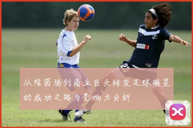 从绿茵场到商业巨头转变足球明星的成功之路与影响力分析