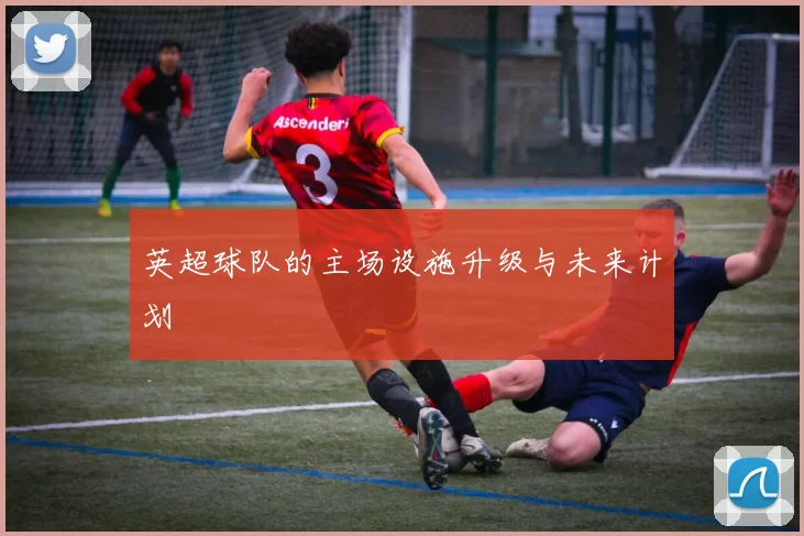 英超球队的主场设施升级与未来计划