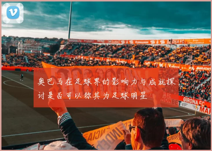 奥巴马在足球界的影响力与成就探讨是否可以称其为足球明星