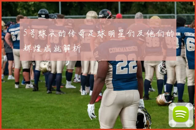 5号球衣的传奇足球明星们及他们的辉煌成就解析