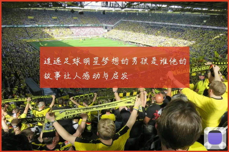 追逐足球明星梦想的男孩是谁他的故事让人感动与启发
